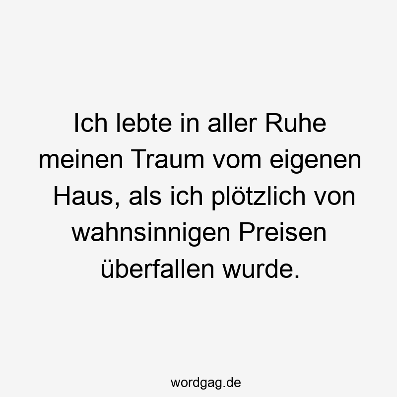 Lustige Sprüche: wahnsinnig - Ich lebte in aller Ruhe meinen Traum vom eigenen Haus, als ich plötzlich von wahnsinnigen Preisen überfallen wurde.