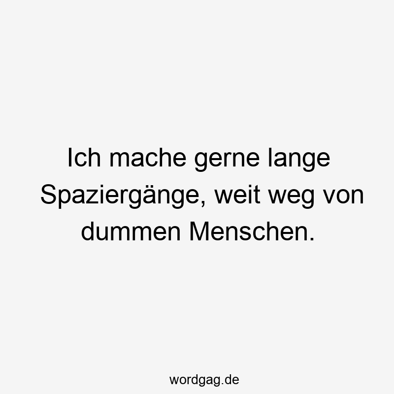 Ich mache gerne lange Spaziergänge, weit weg von dummen Menschen.