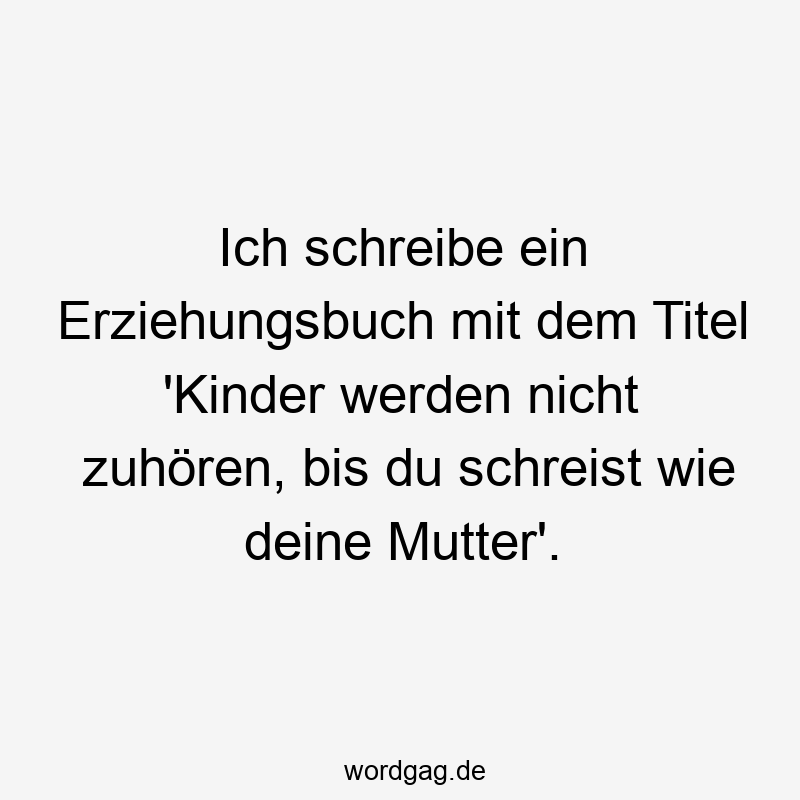 Lustige Sprüche: Titel - Ich schreibe ein Erziehungsbuch mit dem Titel ‚Kinder werden nicht zuhören, bis du schreist wie deine Mutter‘.
