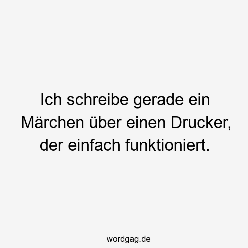 Ich schreibe gerade ein Märchen über einen Drucker, der einfach funktioniert.