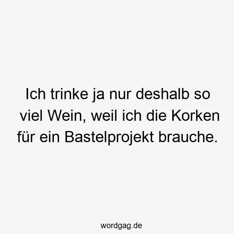 Ich trinke ja nur deshalb so viel Wein, weil ich die Korken für ein Bastelprojekt brauche.