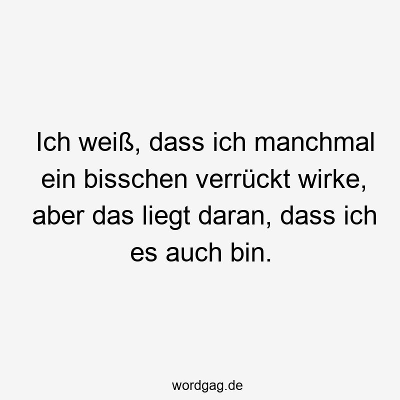 56 Lustige bisschen Sprüche - Ich weiß, dass ich manchmal ein bisschen verrückt wirke, aber das liegt daran, dass ich es auch bin.