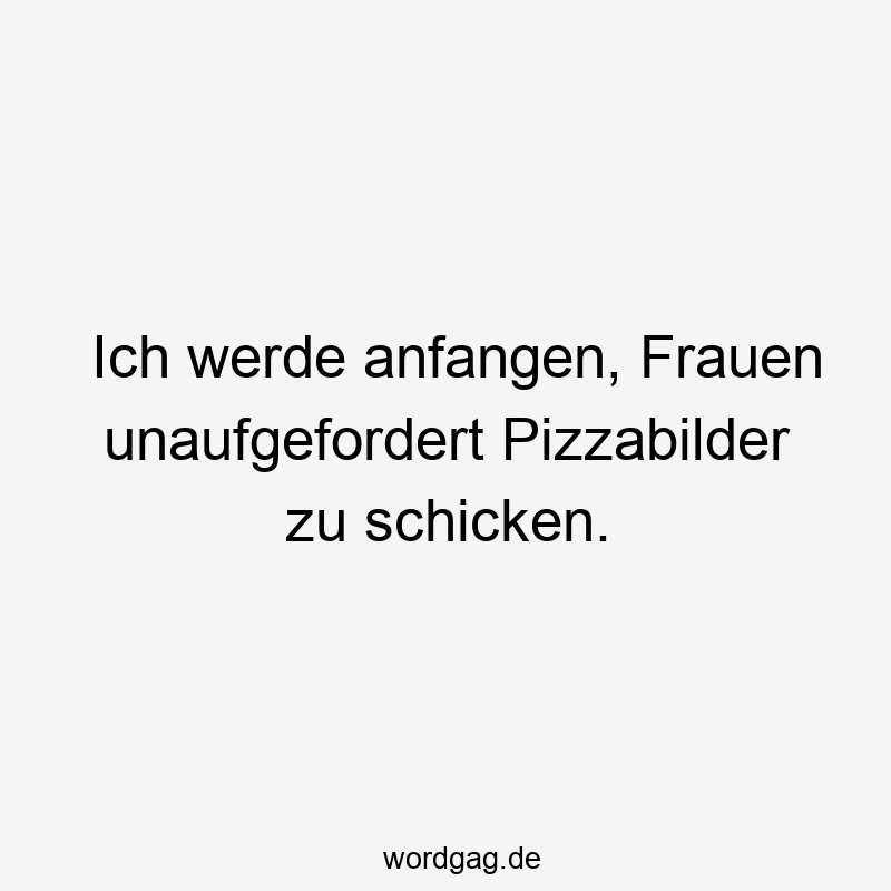 Ich werde anfangen, Frauen unaufgefordert Pizzabilder zu schicken.