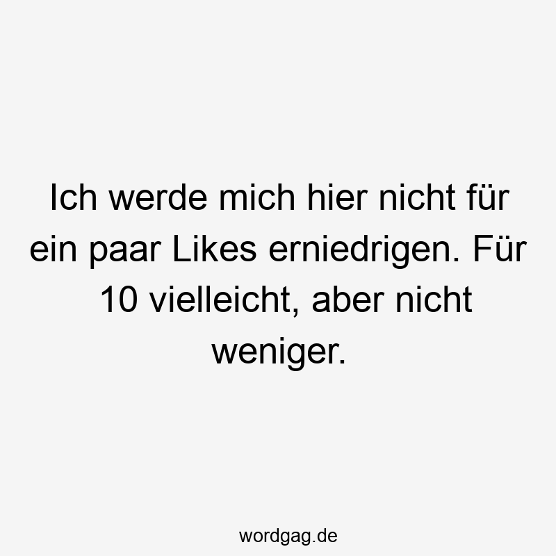 Ich werde mich hier nicht für ein paar Likes erniedrigen. Für 10 vielleicht, aber nicht weniger.