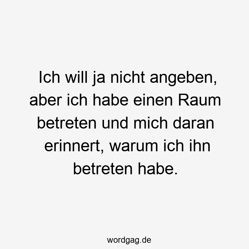 Ich will ja nicht angeben, aber ich habe einen Raum betreten und mich daran erinnert, warum ich ihn betreten habe.