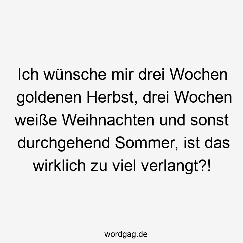 Ich wünsche mir drei Wochen goldenen Herbst, drei Wochen weiße Weihnachten und sonst durchgehend Sommer, ist das wirklich zu viel verlangt?!