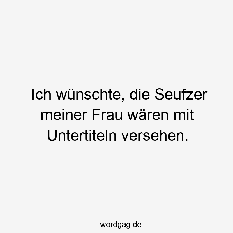 Ich wünschte, die Seufzer meiner Frau wären mit Untertiteln versehen.