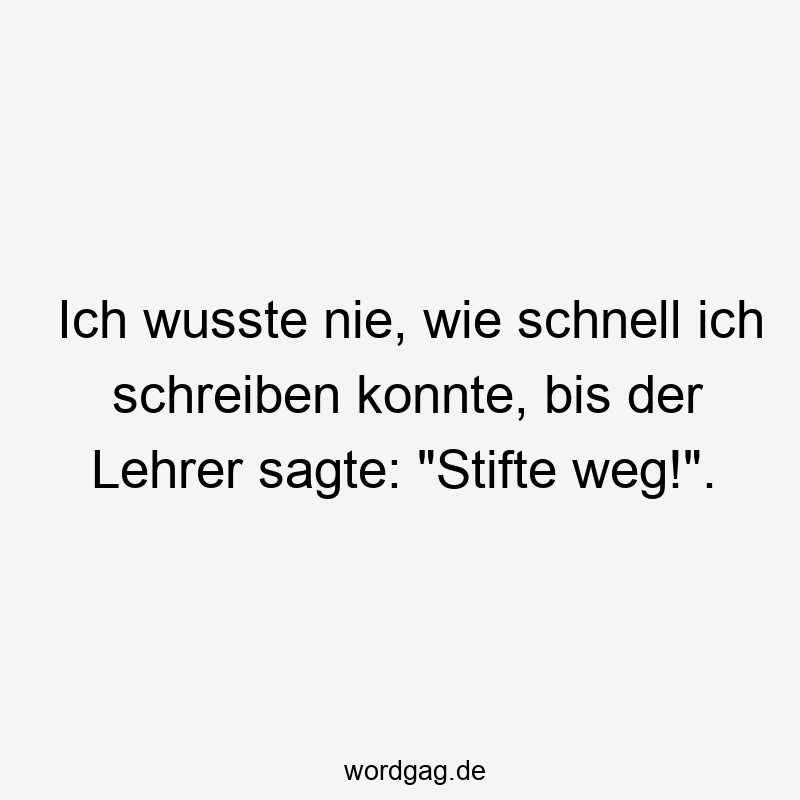 Ich wusste nie, wie schnell ich schreiben konnte, bis der Lehrer sagte: „Stifte weg!“.