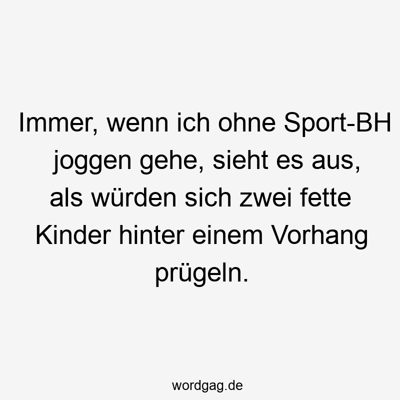 Immer, wenn ich ohne Sport-BH joggen gehe, sieht es aus, als würden sich zwei fette Kinder hinter einem Vorhang prügeln.