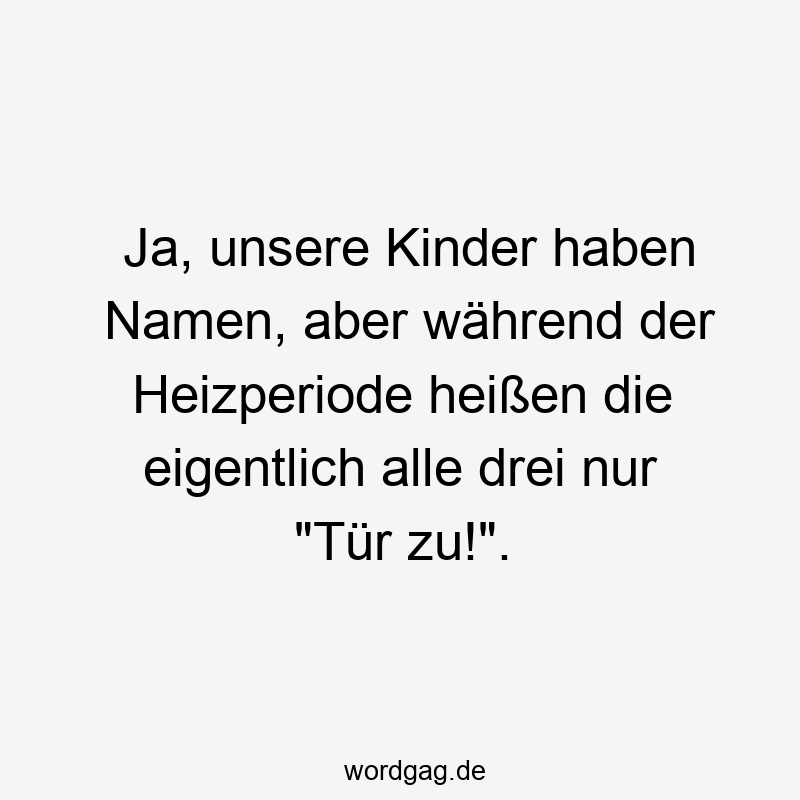 Ja, unsere Kinder haben Namen, aber während der Heizperiode heißen die eigentlich alle drei nur "Tür zu!".