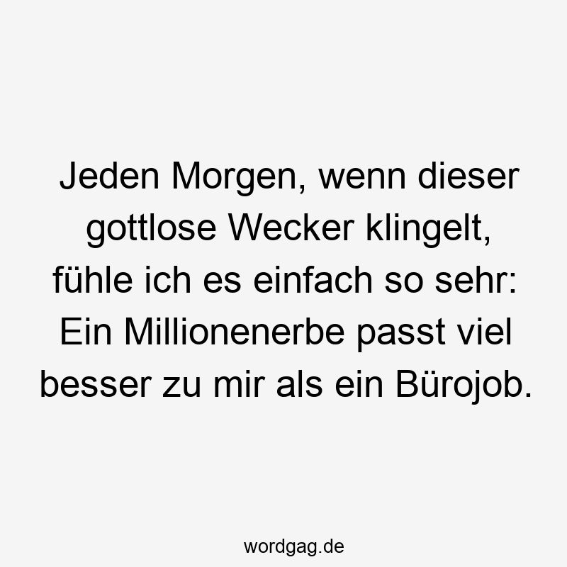 Jeden Morgen, wenn dieser gottlose Wecker klingelt, fühle ich es einfach so sehr: Ein Millionenerbe passt viel besser zu mir als ein Bürojob.