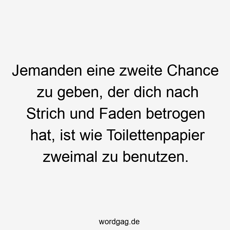 Lustige Sprüche: Chance - Jemanden eine zweite Chance zu geben, der dich nach Strich und Faden betrogen hat, ist wie Toilettenpapier zweimal zu benutzen.