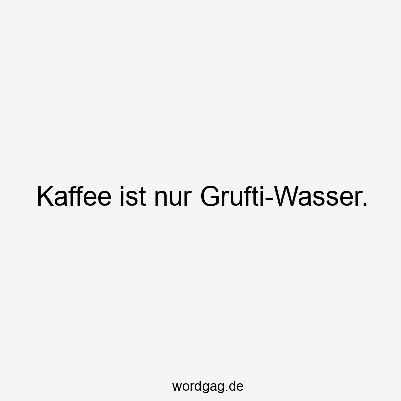 Kaffee ist nur Grufti-Wasser.