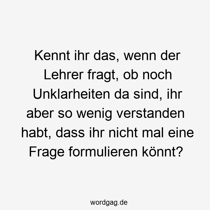 Kennt ihr das, wenn der Lehrer fragt, ob noch Unklarheiten da sind, ihr aber so wenig verstanden habt, dass ihr nicht mal eine Frage formulieren könnt?