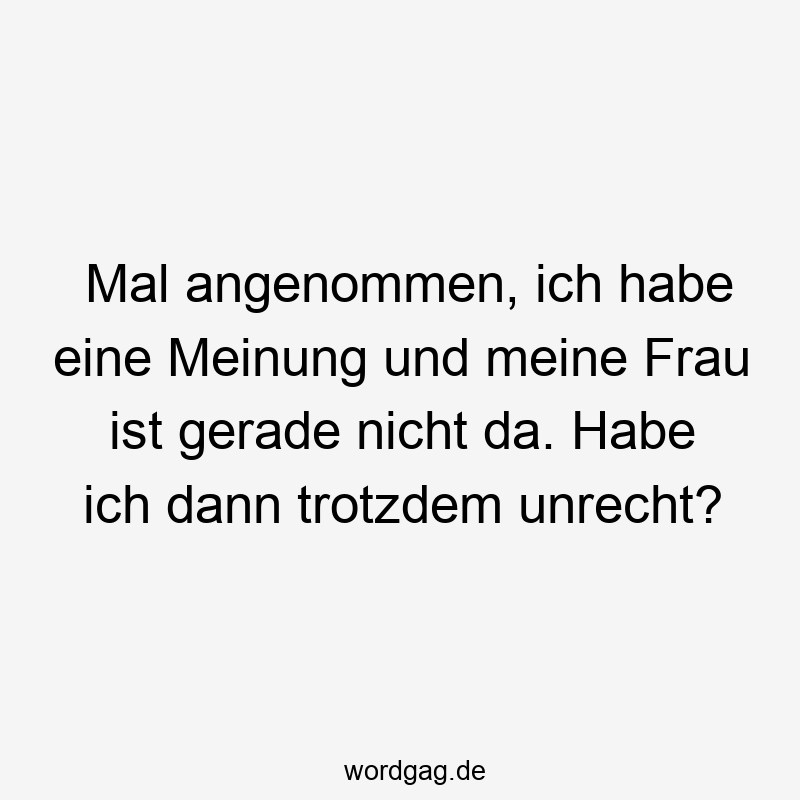 Mal angenommen, ich habe eine Meinung und meine Frau ist gerade nicht da. Habe ich dann trotzdem unrecht?