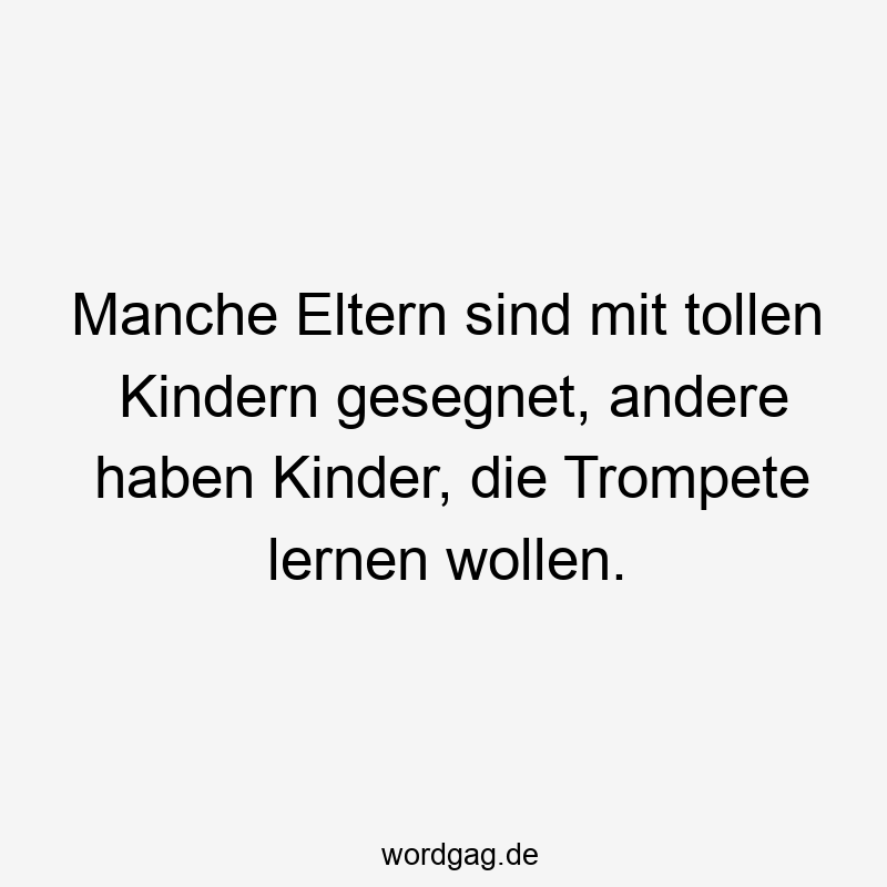 Lustige Sprüche: Gesegnet - Manche Eltern sind mit tollen Kindern gesegnet, andere haben Kinder, die Trompete lernen wollen.