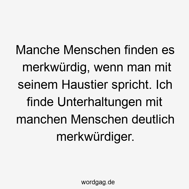 Manche Menschen finden es merkwürdig, wenn man mit seinem Haustier spricht. Ich finde Unterhaltungen mit manchen Menschen deutlich merkwürdiger.
