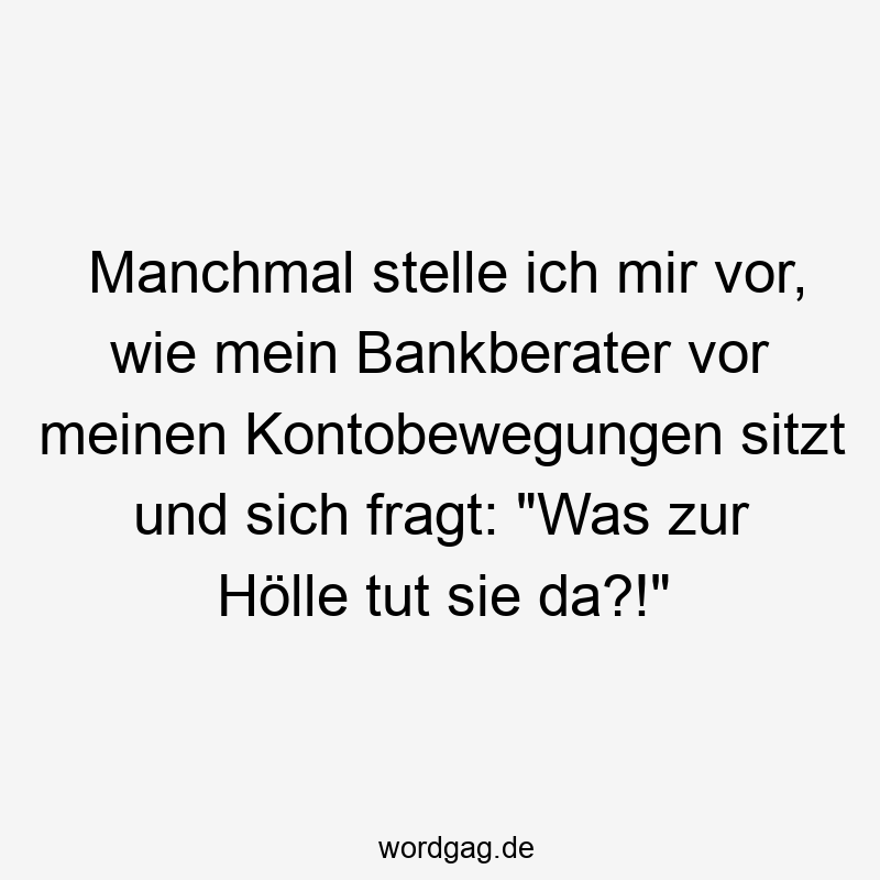 Manchmal stelle ich mir vor, wie mein Bankberater vor meinen Kontobewegungen sitzt und sich fragt: „Was zur Hölle tut sie da?!“