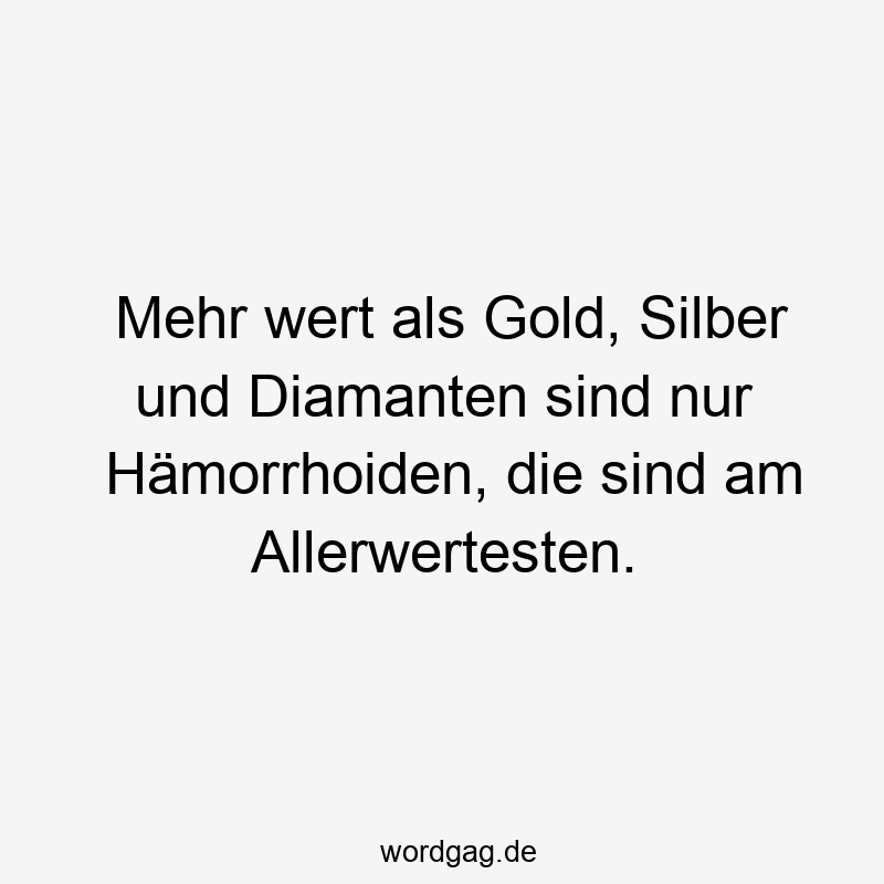 Mehr wert als Gold, Silber und Diamanten sind nur Hämorrhoiden, die sind am Allerwertesten.