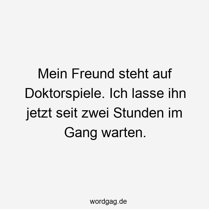 Mein Freund steht auf Doktorspiele. Ich lasse ihn jetzt seit zwei Stunden im Gang warten.