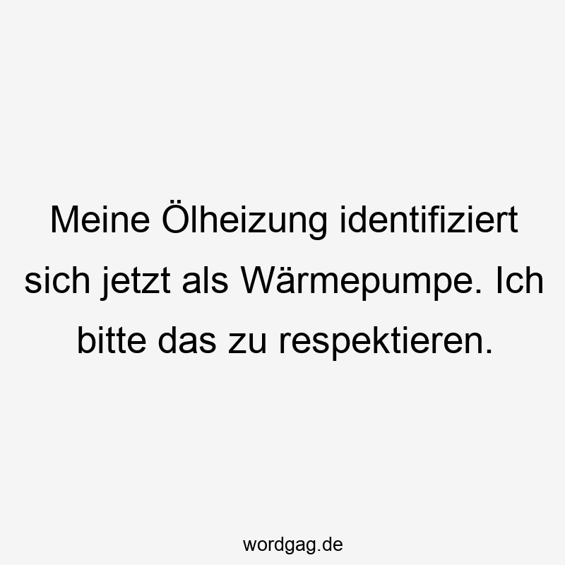Meine Ölheizung identifiziert sich jetzt als Wärmepumpe. Ich bitte das zu respektieren.