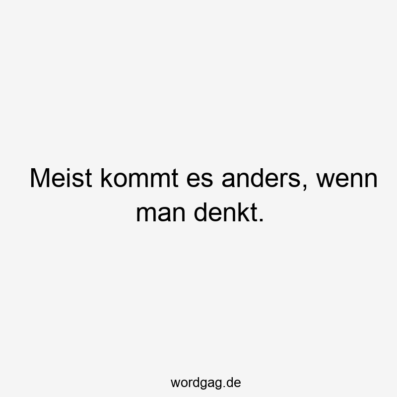 Meist kommt es anders, wenn man denkt.