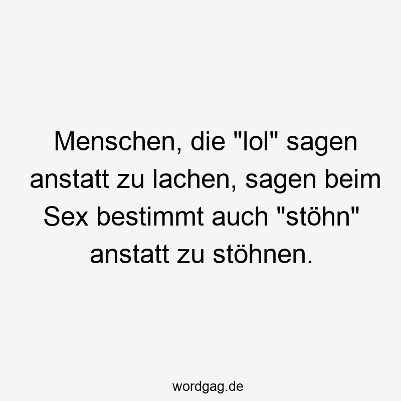 Menschen, die „lol“ sagen anstatt zu lachen, sagen beim Sex bestimmt auch „stöhn“ anstatt zu stöhnen.