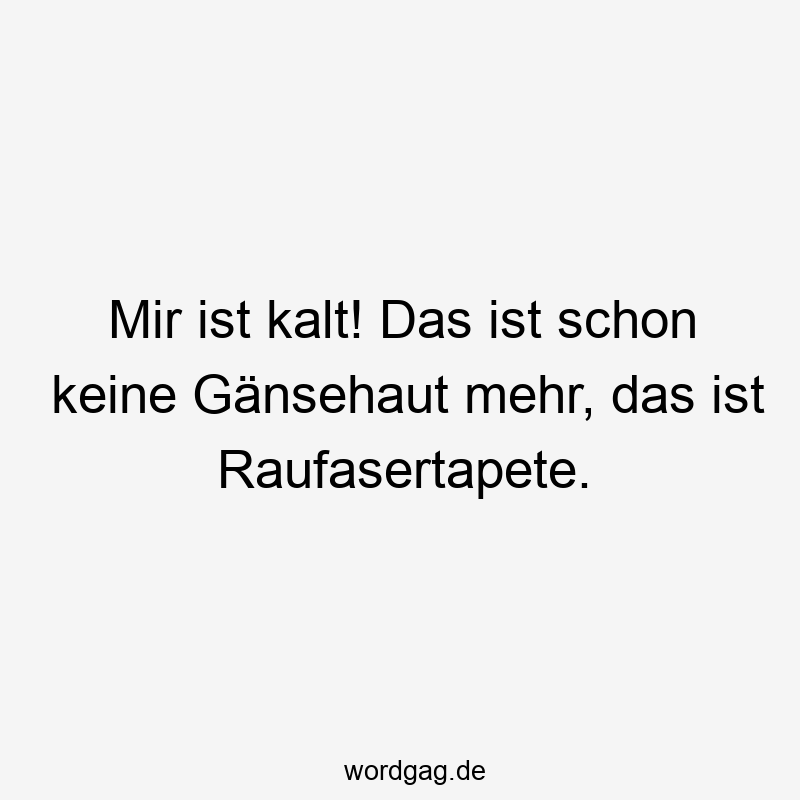 Mir ist kalt! Das ist schon keine Gänsehaut mehr, das ist Raufasertapete.