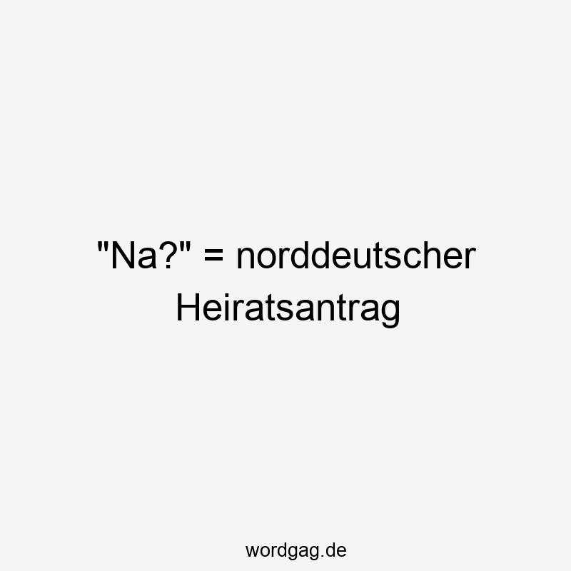 „Na?“ = norddeutscher Heiratsantrag