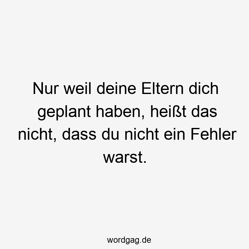 Nur weil deine Eltern dich geplant haben, heißt das nicht, dass du kein Fehler warst.