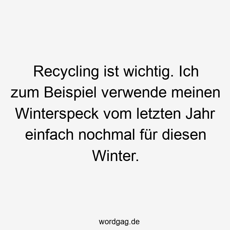 Recycling ist wichtig. Ich zum Beispiel verwende meinen Winterspeck vom letzten Jahr einfach nochmal für diesen Winter.