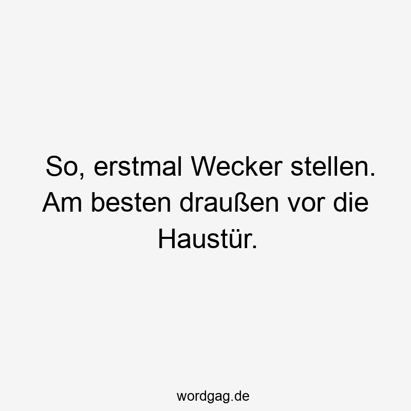 So, erstmal Wecker stellen. Am besten draußen vor die Haustür.