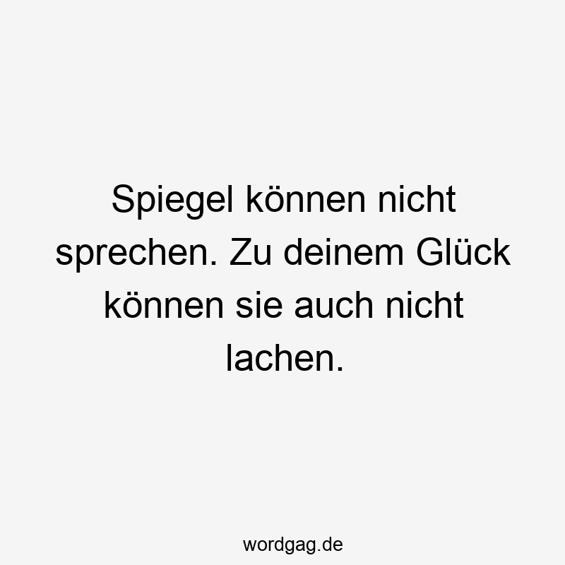 Spiegel können nicht sprechen. Zu deinem Glück können sie auch nicht lachen.