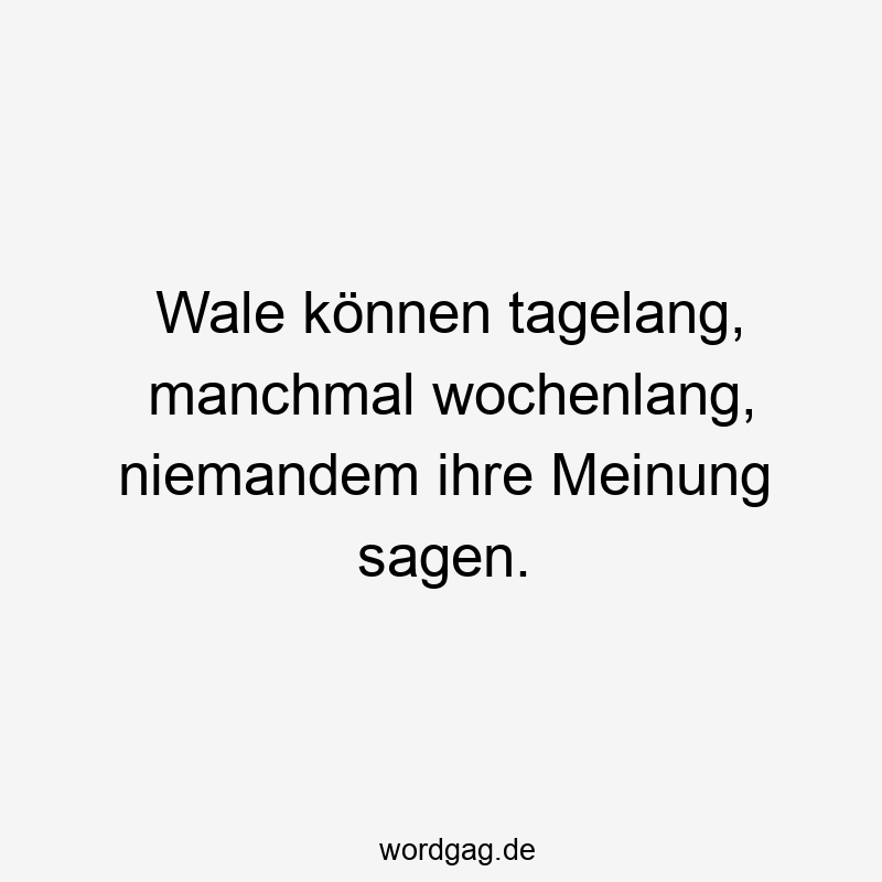 Wale können tagelang, manchmal wochenlang, niemandem ihre Meinung sagen.