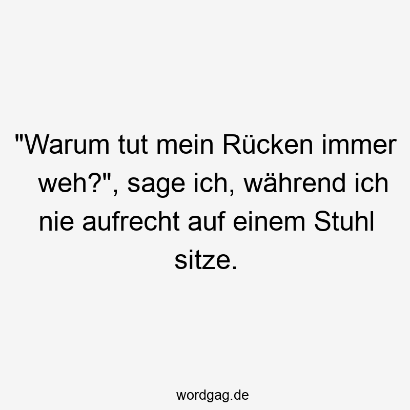 „Warum tut mein Rücken immer weh?“, sage ich, während ich nie aufrecht auf einem Stuhl sitze.