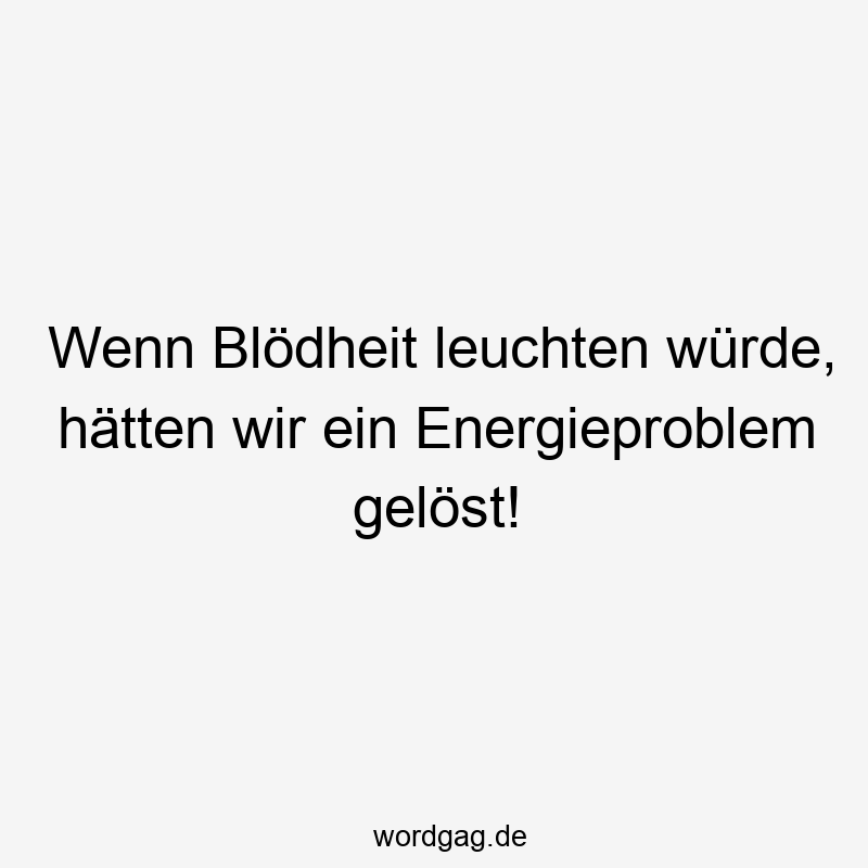 Wenn Blödheit leuchten würde, hätten wir ein Energieproblem gelöst!