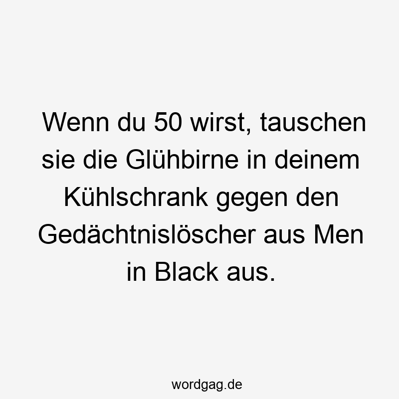 37 Lustige 50 Sprüche - Wenn du 50 wirst, tauschen sie die Glühbirne in deinem Kühlschrank gegen den Gedächtnislöscher aus Men in Black aus.