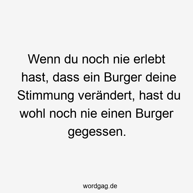 Wenn du noch nie erlebt hast, dass ein Burger deine Stimmung verändert, hast du wohl noch nie einen Burger gegessen.