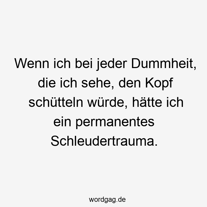 Wenn ich bei jeder Dummheit, die ich sehe, den Kopf schütteln würde, hätte ich ein permanentes Schleudertrauma.