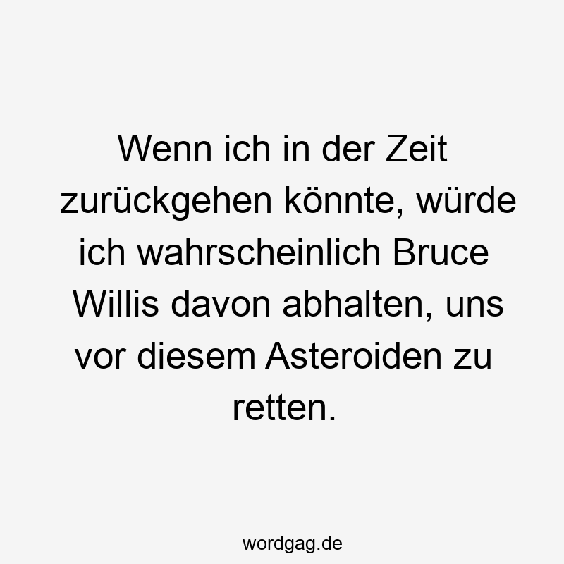 Wenn ich in der Zeit zurückgehen könnte, würde ich wahrscheinlich Bruce Willis davon abhalten, uns vor diesem Asteroiden zu retten.