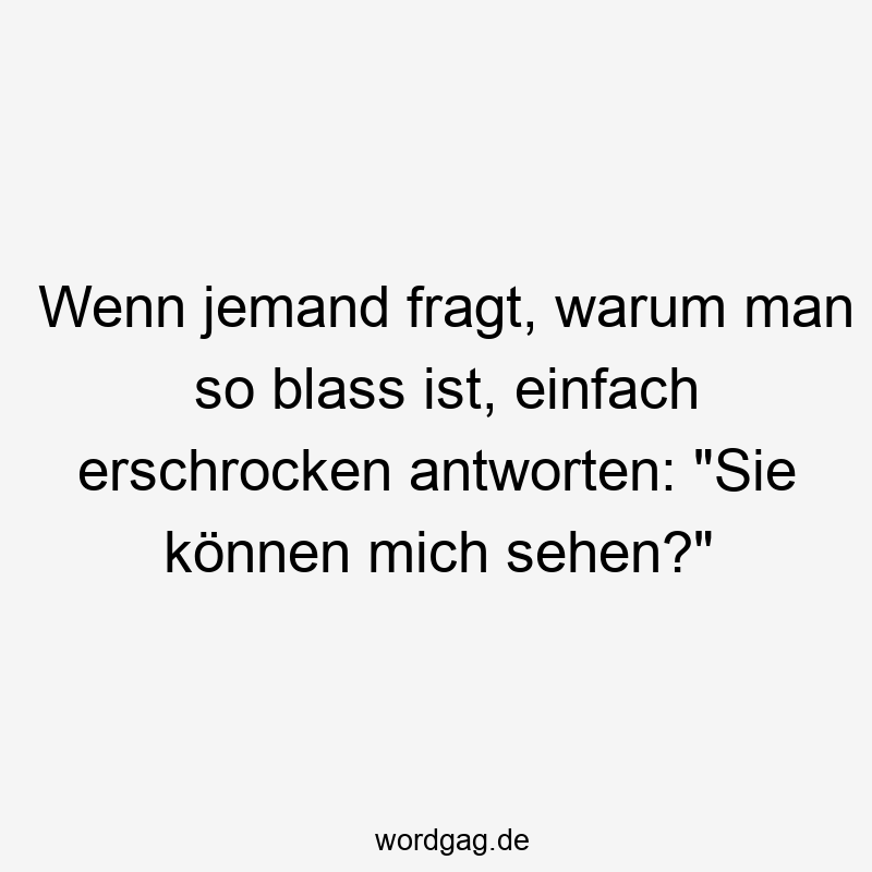 Wenn jemand fragt, warum man so blass ist, einfach erschrocken antworten: „Sie können mich sehen?“
