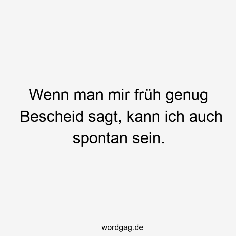 Wenn man mir früh genug Bescheid sagt, kann ich auch spontan sein.