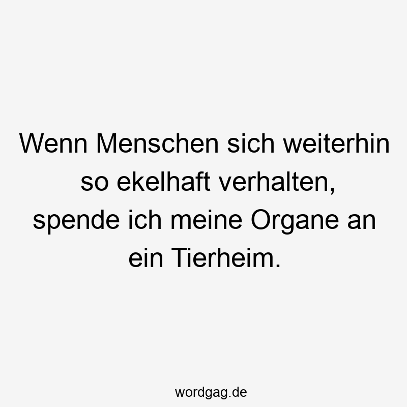 Wenn Menschen sich weiterhin so ekelhaft verhalten, spende ich meine Organe an ein Tierheim.