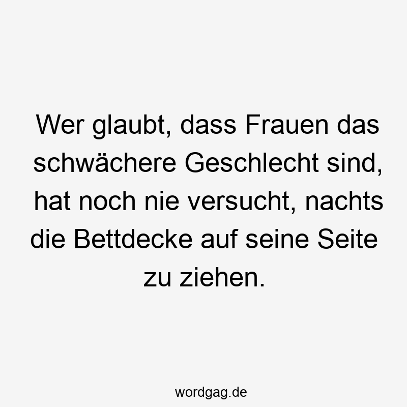 Wer glaubt, dass Frauen das schwächere Geschlecht sind, hat noch nie versucht, nachts die Bettdecke auf seine Seite zu ziehen.