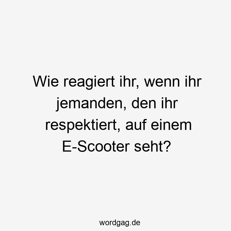 Wie reagiert ihr, wenn ihr jemanden, den ihr respektiert, auf einem E-Scooter seht?