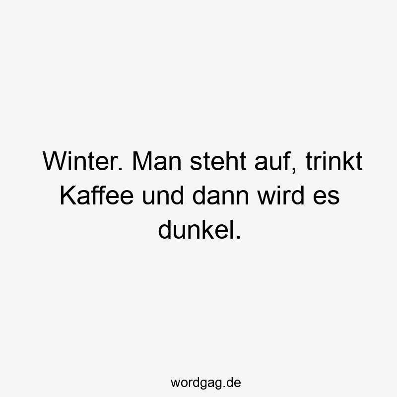 Winter. Man steht auf, trinkt Kaffee und dann wird es dunkel.
