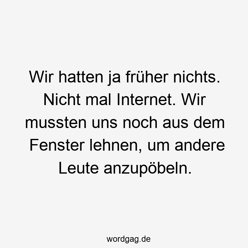 Lustige Sprüche: Fenster - Wir hatten ja früher nichts. Nicht mal Internet. Wir mussten uns noch aus dem Fenster lehnen, um andere Leute anzupöbeln.