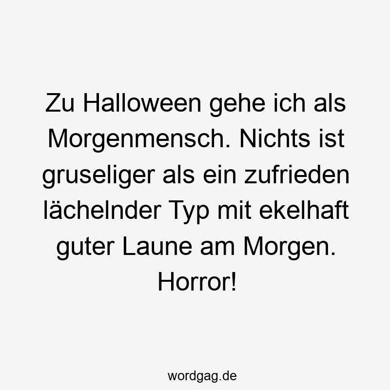 Zu Halloween gehe ich als Morgenmensch. Nichts ist gruseliger als ein zufrieden lächelnder Typ mit ekelhaft guter Laune am Morgen. Horror!