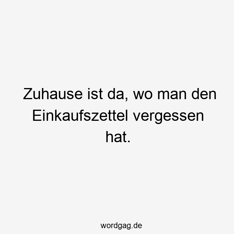 Zuhause ist da, wo man den Einkaufszettel vergessen hat.