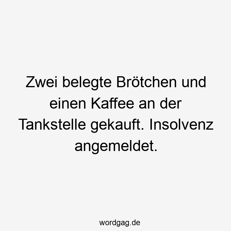 Zwei belegte Brötchen und einen Kaffee an der Tankstelle gekauft. Insolvenz angemeldet.